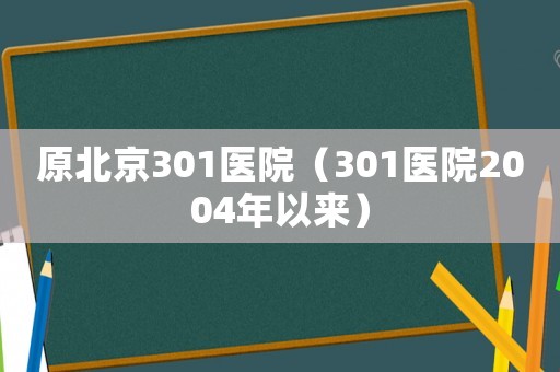 原北京301醫(yī)院（301醫(yī)院2004年以來）