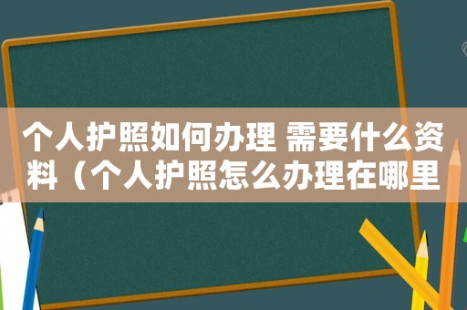 個人護(hù)照如何辦理 需要什么資料（個人護(hù)照怎么辦理在哪里辦理）
