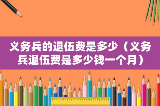 義務(wù)兵的退伍費(fèi)是多少（義務(wù)兵退伍費(fèi)是多少錢一個月）