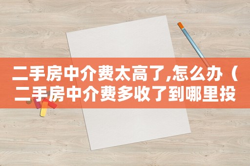 二手房中介費太高了,怎么辦（二手房中介費多收了到哪里投訴）