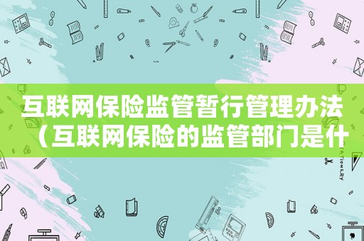 互聯(lián)網(wǎng)保險監(jiān)管暫行管理辦法（互聯(lián)網(wǎng)保險的監(jiān)管部門是什么單位）