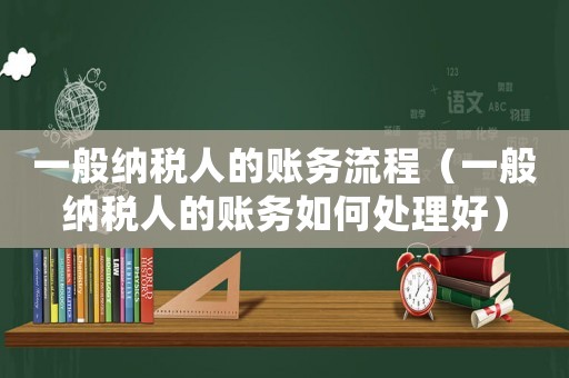 一般納稅人的賬務(wù)流程（一般納稅人的賬務(wù)如何處理好）