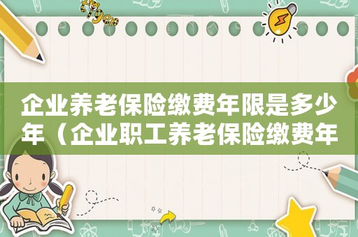 企業(yè)養(yǎng)老保險(xiǎn)繳費(fèi)年限是多少年（企業(yè)職工養(yǎng)老保險(xiǎn)繳費(fèi)年限是幾年內(nèi)）