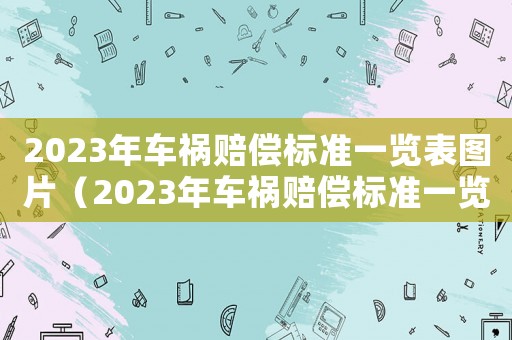 2023年車(chē)禍賠償標(biāo)準(zhǔn)一覽表圖片（2023年車(chē)禍賠償標(biāo)準(zhǔn)一覽表）