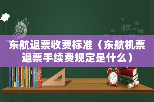 東航退票收費(fèi)標(biāo)準(zhǔn)（東航機(jī)票退票手續(xù)費(fèi)規(guī)定是什么）