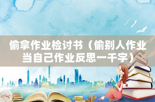 偷拿作業(yè)檢討書（偷別人作業(yè)當(dāng)自己作業(yè)反思一千字）