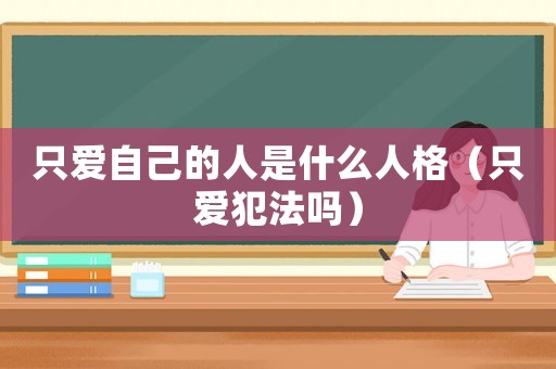 只愛(ài)自己的人是什么人格（只愛(ài)犯法嗎）