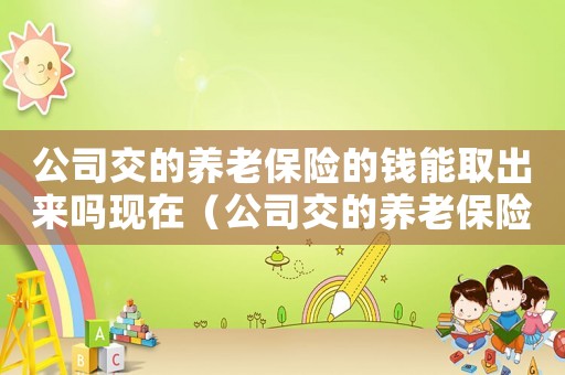 公司交的養(yǎng)老保險的錢能取出來嗎現(xiàn)在（公司交的養(yǎng)老保險的錢能取出來嗎）