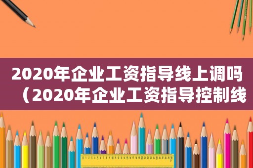 2020年企業(yè)工資指導(dǎo)線上調(diào)嗎（2020年企業(yè)工資指導(dǎo)控制線）