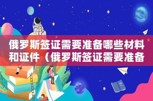 俄羅斯簽證需要準(zhǔn)備哪些材料和證件（俄羅斯簽證需要準(zhǔn)備哪些材料）