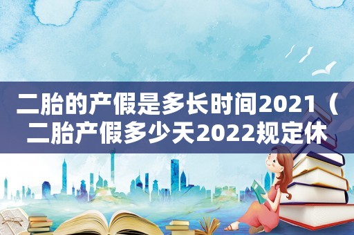 二胎的產(chǎn)假是多長時間2021（二胎產(chǎn)假多少天2022規(guī)定休息時間）