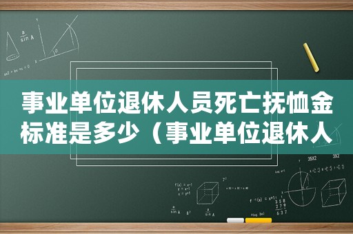 事業(yè)單位退休人員死亡撫恤金標(biāo)準(zhǔn)是多少（事業(yè)單位退休人員死亡撫恤金發(fā)放標(biāo)準(zhǔn)）