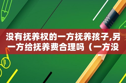 沒有撫養(yǎng)權(quán)的一方撫養(yǎng)孩子,另一方給撫養(yǎng)費(fèi)合理嗎（一方?jīng)]有撫養(yǎng)子女法律怎么規(guī)定）
