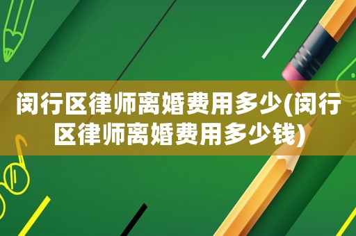 閔行區(qū)律師離婚費(fèi)用多少(閔行區(qū)律師離婚費(fèi)用多少錢)