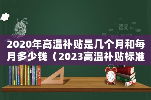 2020年高溫補貼是幾個月和每月多少錢（2023高溫補貼標(biāo)準(zhǔn)是什么啊）
