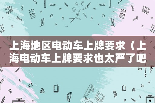 上海地區(qū)電動(dòng)車上牌要求（上海電動(dòng)車上牌要求也太嚴(yán)了吧）