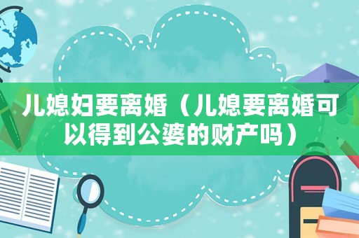 兒媳婦要離婚（兒媳要離婚可以得到公婆的財產(chǎn)嗎）