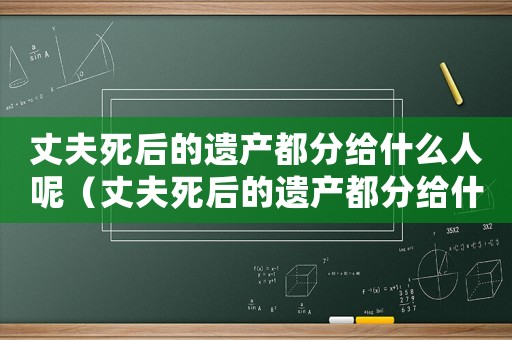丈夫死后的遺產(chǎn)都分給什么人呢（丈夫死后的遺產(chǎn)都分給什么人）