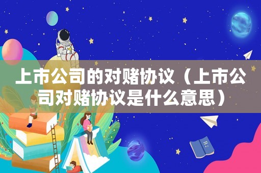 上市公司的對賭協(xié)議（上市公司對賭協(xié)議是什么意思）