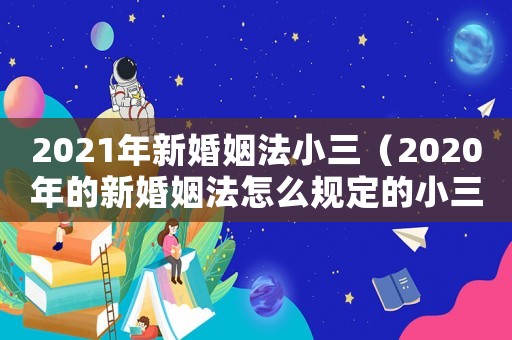 2021年新婚姻法小三（2020年的新婚姻法怎么規(guī)定的小三）