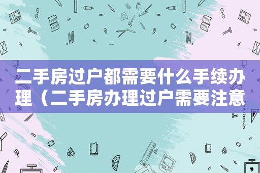 二手房過(guò)戶都需要什么手續(xù)辦理（二手房辦理過(guò)戶需要注意什么）