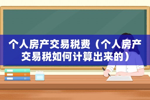 個(gè)人房產(chǎn)交易稅費(fèi)（個(gè)人房產(chǎn)交易稅如何計(jì)算出來(lái)的）