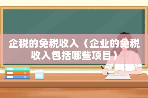企稅的免稅收入（企業(yè)的免稅收入包括哪些項(xiàng)目）