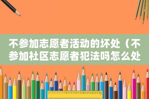 不參加志愿者活動(dòng)的壞處（不參加社區(qū)志愿者犯法嗎怎么處理）
