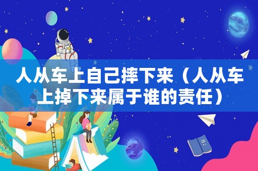 人從車(chē)上自己摔下來(lái)（人從車(chē)上掉下來(lái)屬于誰(shuí)的責(zé)任）