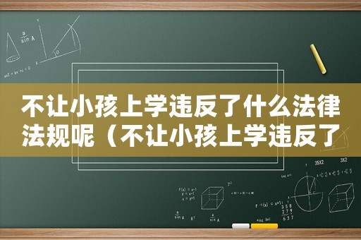 不讓小孩上學(xué)違反了什么法律法規(guī)呢（不讓小孩上學(xué)違反了什么法律）