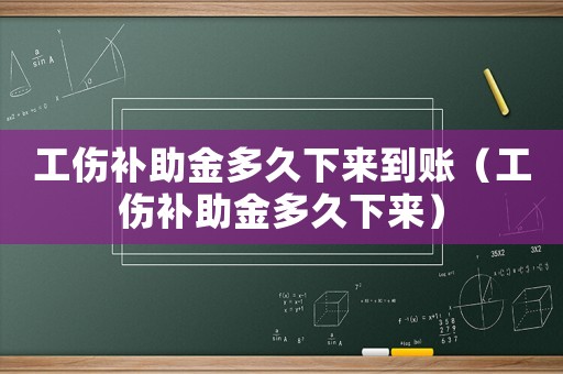 工傷補(bǔ)助金多久下來到賬（工傷補(bǔ)助金多久下來）