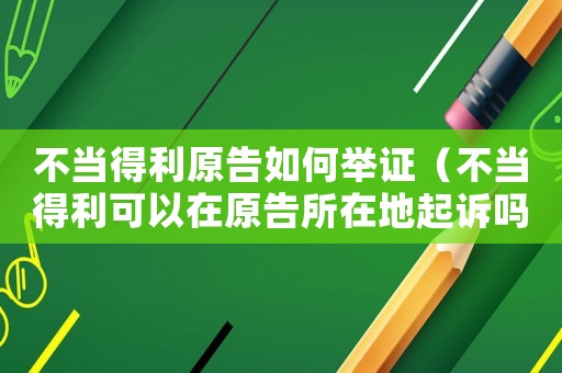 不當(dāng)?shù)美嫒绾闻e證（不當(dāng)?shù)美梢栽谠嫠诘仄鹪V嗎起訴）
