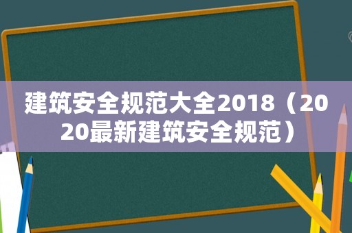 建筑安全規(guī)范大全2018（2020最新建筑安全規(guī)范）