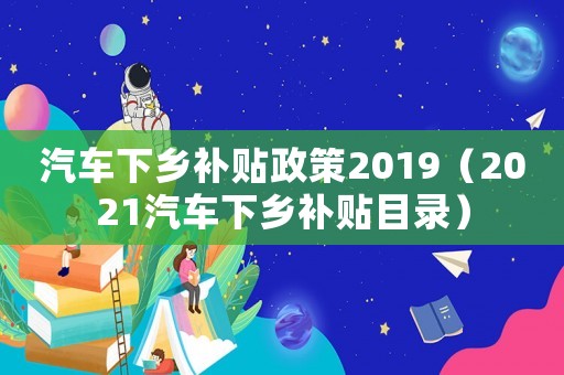汽車下鄉(xiāng)補貼政策2019（2021汽車下鄉(xiāng)補貼目錄）