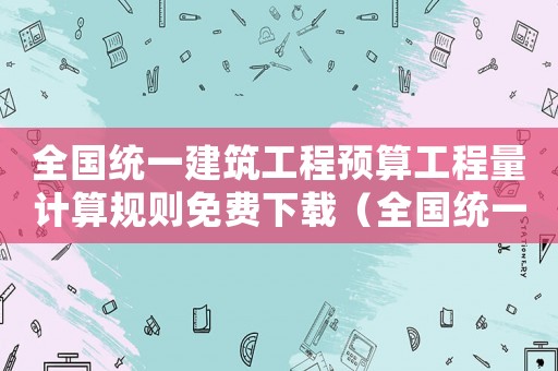 全國(guó)統(tǒng)一建筑工程預(yù)算工程量計(jì)算規(guī)則免費(fèi)下載（全國(guó)統(tǒng)一建筑工程預(yù)算工程量計(jì)算規(guī)則）
