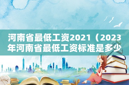 河南省最低工資2021（2023年河南省最低工資標(biāo)準(zhǔn)是多少）