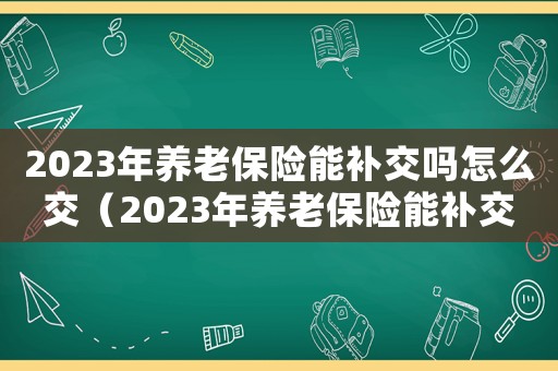 2023年養(yǎng)老保險(xiǎn)能補(bǔ)交嗎怎么交（2023年養(yǎng)老保險(xiǎn)能補(bǔ)交嗎）