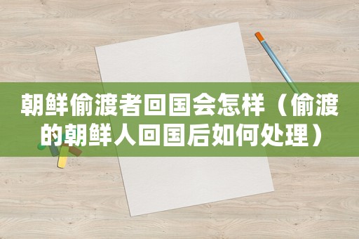 朝鮮偷渡者回國會怎樣（偷渡的朝鮮人回國后如何處理）