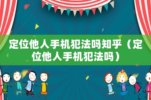 定位他人手機(jī)犯法嗎知乎（定位他人手機(jī)犯法嗎）