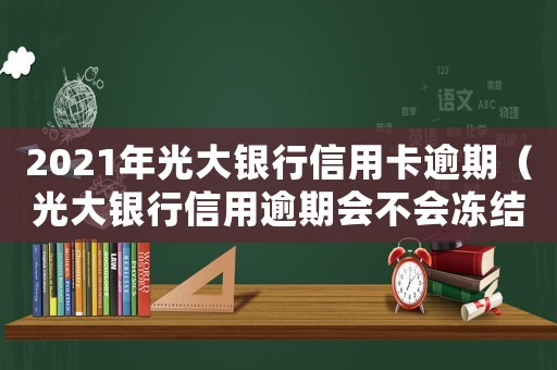 2021年光大銀行信用卡逾期（光大銀行信用逾期會不會凍結(jié)名下財產(chǎn)）