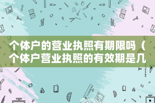 個體戶的營業(yè)執(zhí)照有期限嗎（個體戶營業(yè)執(zhí)照的有效期是幾年）