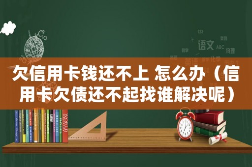 欠信用卡錢還不上 怎么辦（信用卡欠債還不起找誰解決呢）