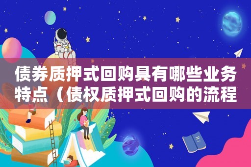 債券質(zhì)押式回購(gòu)具有哪些業(yè)務(wù)特點(diǎn)（債權(quán)質(zhì)押式回購(gòu)的流程是什么呢）