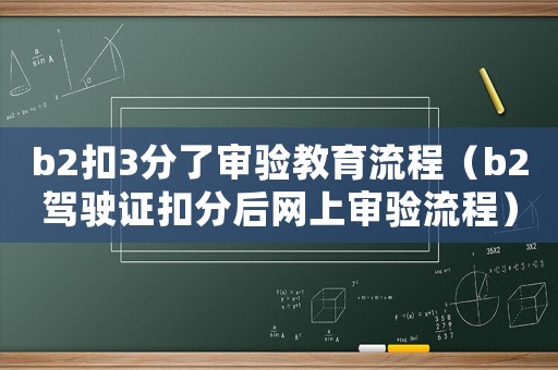 b2扣3分了審驗(yàn)教育流程（b2駕駛證扣分后網(wǎng)上審驗(yàn)流程）