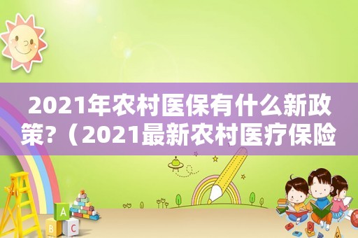 2021年農(nóng)村醫(yī)保有什么新政策?（2021最新農(nóng)村醫(yī)療保險(xiǎn)政策解讀）