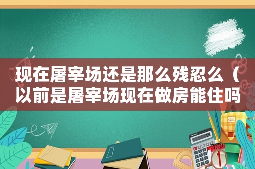 現(xiàn)在屠宰場(chǎng)還是那么殘忍么（以前是屠宰場(chǎng)現(xiàn)在做房能住嗎）