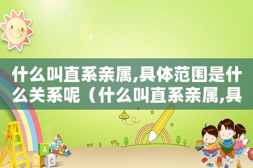 什么叫直系親屬,具體范圍是什么關(guān)系呢（什么叫直系親屬,具體范圍是什么關(guān)系）