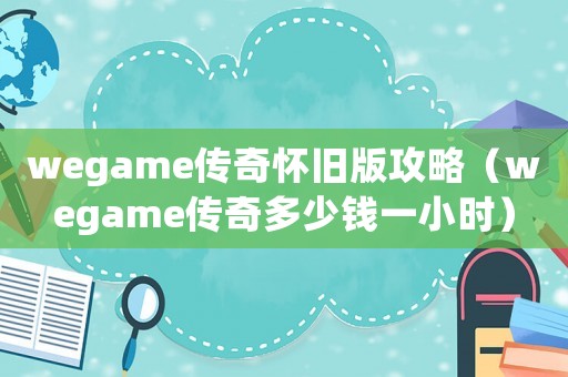 wegame傳奇懷舊版攻略（wegame傳奇多少錢一小時(shí)）