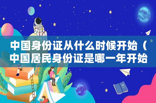 中國身份證從什么時候開始（中國居民身份證是哪一年開始辦的）