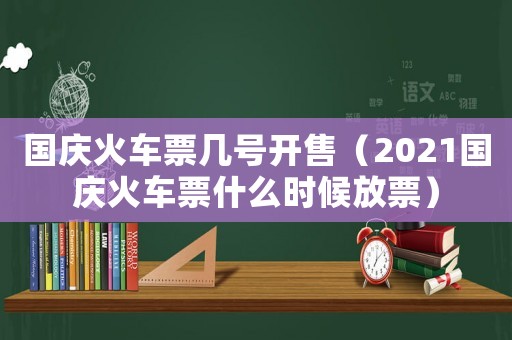 國(guó)慶火車票幾號(hào)開(kāi)售（2021國(guó)慶火車票什么時(shí)候放票）